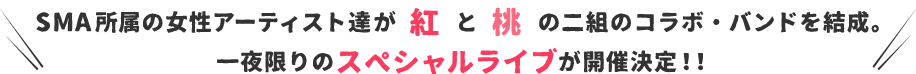 SMA所属の女性アーティスト達が 紅 と 桃 の二組のコラボ・バンドを結成。一夜限りのスペシャルライブが開催決定！！