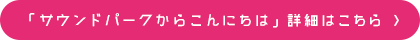 「サウンドパークからこんにちは」詳細はこちら